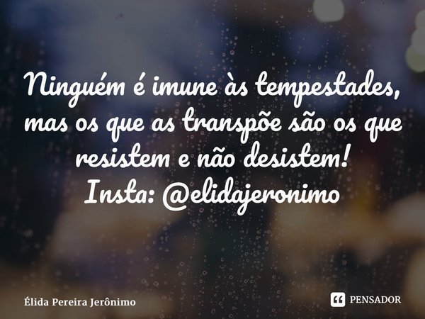 Ninguém é imune às tempestades, mas os que as transpõe são os que resistem e não desistem! Insta: @elidajeronimo ⁠... Frase de Élida Pereira Jerônimo.