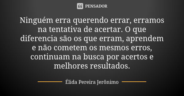 Ninguém erra querendo errar, erramos na tentativa de acertar. O que diferencia são os que erram, aprendem e não cometem os mesmos erros, continuam na busca por ... Frase de Élida Pereira Jerônimo.