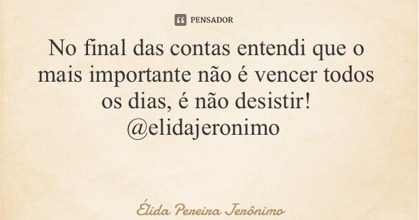 No final das contas entendi que o mais importante não é vencer todos os dias, é não desistir! @elidajeronimo... Frase de Élida Pereira Jerônimo.