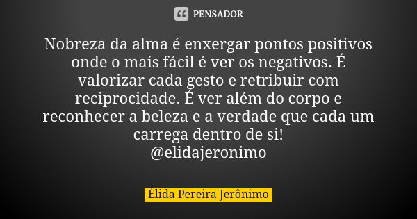 Nobreza da alma é enxergar pontos positivos onde o mais fácil é ver os negativos. É valorizar cada gesto e retribuir com reciprocidade. É ver além do corpo e re... Frase de Élida Pereira Jerônimo.