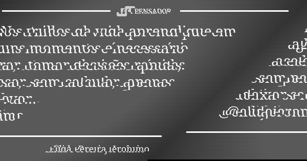 Nos trilhos da vida aprendi que em alguns momentos é necessário acelerar, tomar decisões rápidas, sem pensar, sem calcular, apenas deixar se levar... @elidajero... Frase de Élida Pereira Jerônimo.