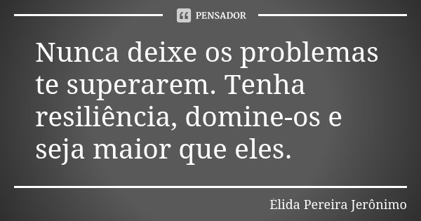 Nunca deixe os problemas te superarem. Tenha resiliência, domine-os e seja maior que eles.... Frase de Élida Pereira Jerônimo.