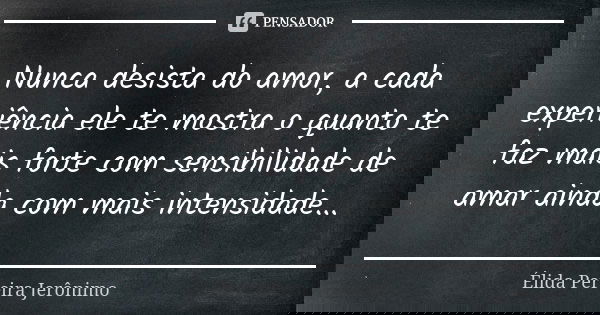 Nunca desista do amor, a cada experiência ele te mostra o quanto te faz mais forte com sensibilidade de amar ainda com mais intensidade...... Frase de Élida Pereira Jerônimo.