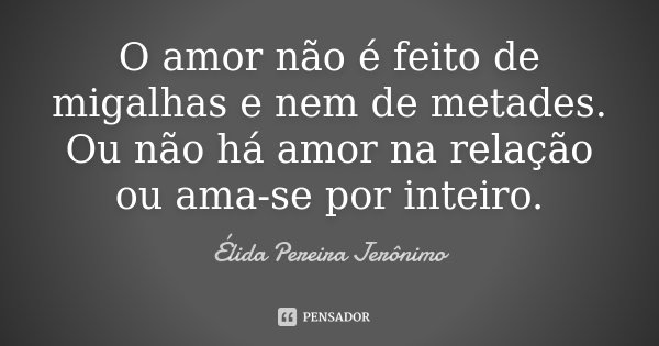 O amor não é feito de migalhas e nem de metades. Ou não há amor na relação ou ama-se por inteiro.... Frase de Élida Pereira Jerônimo.