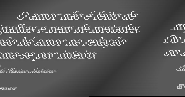 O amor não é feito de migalhas e nem de metades. Ou não há amor na relação ou ama-se por inteiro.... Frase de Élida Pereira Jerônimo.