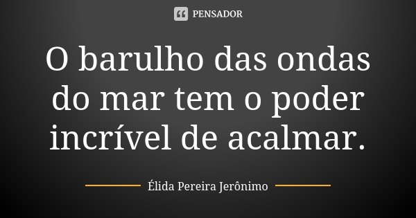 O barulho das ondas do mar tem o poder incrível de acalmar.... Frase de Élida Pereira Jerônimo.