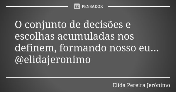O conjunto de decisões e escolhas acumuladas nos definem, formando nosso eu... @elidajeronimo... Frase de Élida Pereira Jerônimo.