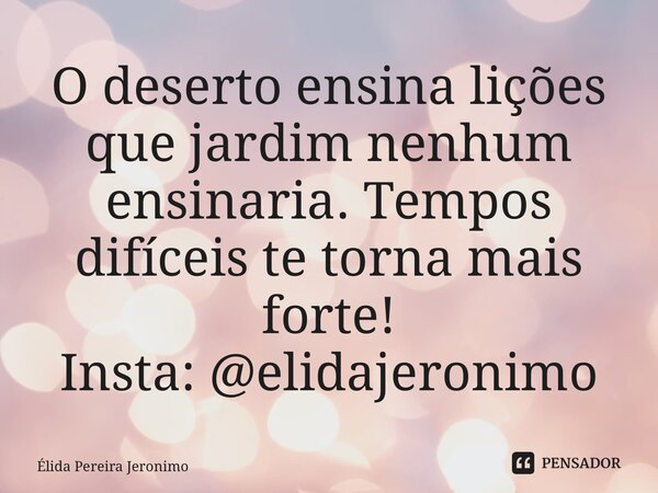 ⁠O deserto ensina lições que jardim nenhum ensinaria. Tempos difíceis te torna mais forte! Insta: @elidajeronimo... Frase de Élida Pereira Jerônimo.