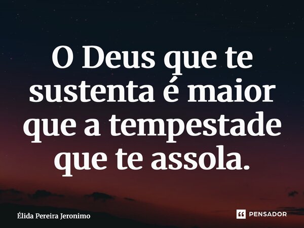 ⁠O Deus que te sustenta é maior que a tempestade que te assola.... Frase de Élida Pereira Jerônimo.