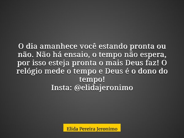 O dia amanhece você estando pronta ou não. Não há ensaio, o tempo não espera, por isso esteja pronta o mais Deus faz! O relógio mede o tempo e Deus é o dono do ... Frase de Elida Pereira Jeronimo.