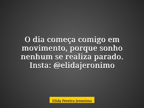 O dia começa comigo em movimento, porque sonho nenhum se realiza parado. Insta: @elidajeronimo... Frase de Elida Pereira Jeronimo.
