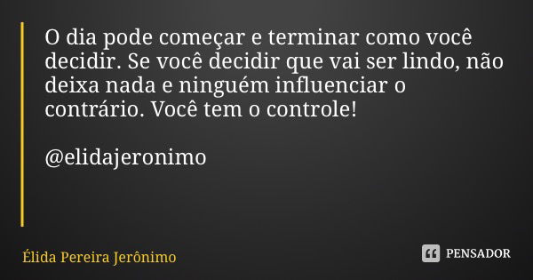 O dia pode começar e terminar como você decidir. Se você decidir que vai ser lindo, não deixa nada e ninguém influenciar o contrário. Você tem o controle! @elid... Frase de Élida Pereira Jerônimo.