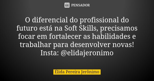 O diferencial do profissional do futuro está na Soft Skills, precisamos focar em fortalecer as habilidades e trabalhar para desenvolver novas! Insta: @elidajero... Frase de Élida Pereira Jerônimo.