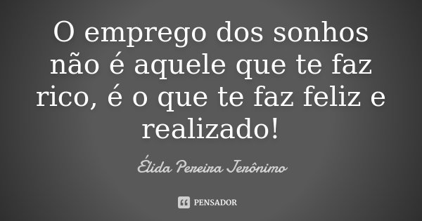 O emprego dos sonhos não é aquele que te faz rico, é o que te faz feliz e realizado!... Frase de Élida Pereira Jerônimo.