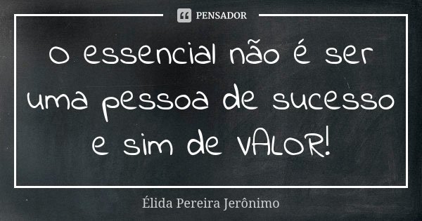 O essencial não é ser uma pessoa de sucesso e sim de VALOR!... Frase de Élida Pereira Jerônimo.