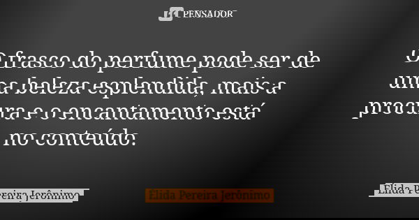 O frasco do perfume pode ser de uma beleza esplendida, mais a procura e o encantamento está no conteúdo.... Frase de Élida Pereira Jerônimo.
