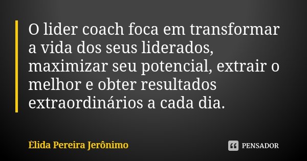 O lider coach foca em transformar a vida dos seus liderados, maximizar seu potencial, extrair o melhor e obter resultados extraordinários a cada dia.... Frase de Élida Pereira Jerônimo.