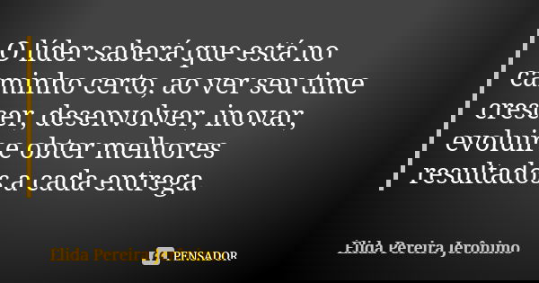 O líder saberá que está no caminho certo, ao ver seu time crescer, desenvolver, inovar, evoluir e obter melhores resultados a cada entrega.... Frase de Élida Pereira Jerônimo.