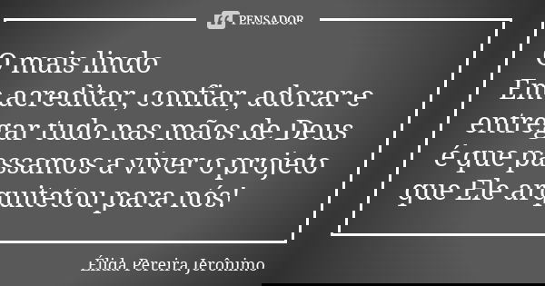 O mais lindo Em acreditar, confiar, adorar e entregar tudo nas mãos de Deus é que passamos a viver o projeto que Ele arquitetou para nós!... Frase de Élida Pereira Jerônimo.