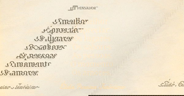 O melhor é apreciar: Os lugares Os sabores As pessoas O momento Os amores.... Frase de Élida Pereira Jeronimo.