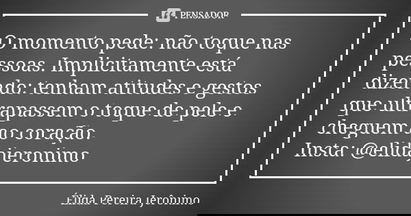 O momento pede: não toque nas pessoas. Implicitamente está dizendo: tenham atitudes e gestos que ultrapassem o toque de pele e cheguem ao coração. Insta: @elida... Frase de Élida Pereira Jerônimo.