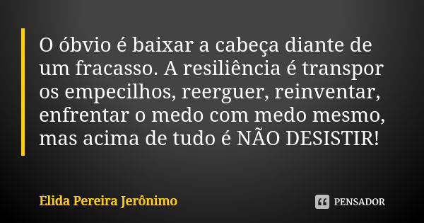 O óbvio é baixar a cabeça diante de um fracasso. A resiliência é transpor os empecilhos, reerguer, reinventar, enfrentar o medo com medo mesmo, mas acima de tud... Frase de Élida Pereira Jerônimo.