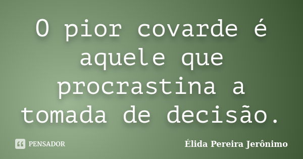 O pior covarde é aquele que procrastina a tomada de decisão.... Frase de Élida Pereira Jerônimo.