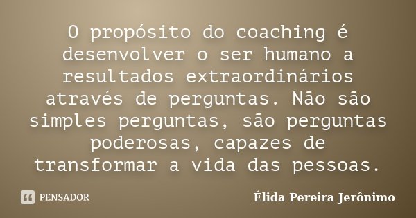 O propósito do coaching é desenvolver o ser humano a resultados extraordinários através de perguntas. Não são simples perguntas, são perguntas poderosas, capaze... Frase de Élida Pereira Jerônimo.