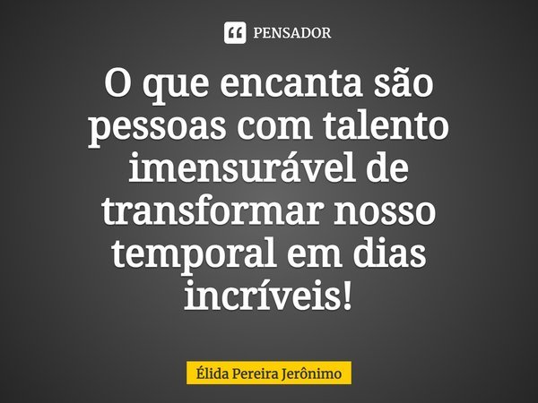 O que encanta são pessoas com talento imensurável de transformar nosso temporal em dias incríveis!... Frase de Élida Pereira Jerônimo.