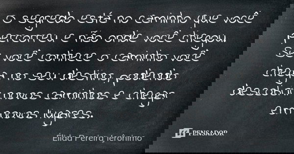 O segredo está no caminho que você percorreu e não onde você chegou. Se você conhece o caminho você chega no seu destino, podendo descobrir novos caminhos e che... Frase de Élida Pereira Jerônimo.