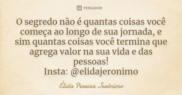 O segredo não é quantas coisas você começa ao longo de sua jornada, e sim quantas coisas você termina que agrega valor na sua vida e das pessoas! Insta: @elidaj... Frase de Élida Pereira Jerônimo.