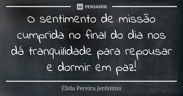 O sentimento de missão cumprida no final do dia nos dá tranquilidade para repousar e dormir em paz!... Frase de Élida Pereira Jeronimo.