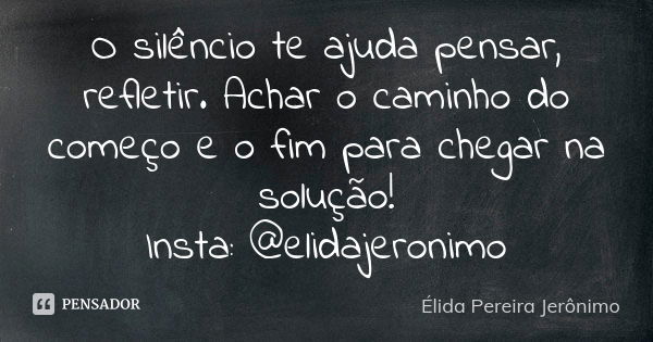 O silêncio te ajuda pensar, refletir. Achar o caminho do começo e o fim para chegar na solução! Insta: @elidajeronimo... Frase de Élida Pereira Jerônimo.