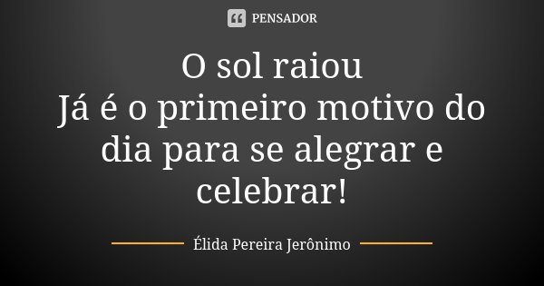 O sol raiou Já é o primeiro motivo do dia para se alegrar e celebrar!... Frase de Élida Pereira Jerônimo.