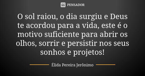 O sol raiou, o dia surgiu e Deus te acordou para a vida, este é o motivo suficiente para abrir os olhos, sorrir e persistir nos seus sonhos e projetos!... Frase de Élida Pereira Jerônimo.