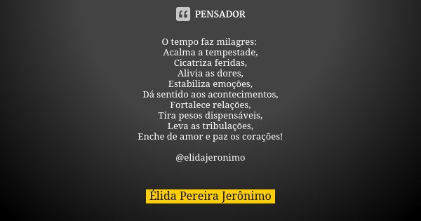 O tempo faz milagres: Acalma a tempestade, Cicatriza feridas, Alivia as dores, Estabiliza emoções, Dá sentido aos acontecimentos, Fortalece relações, Tira pesos... Frase de Élida Pereira Jerônimo.