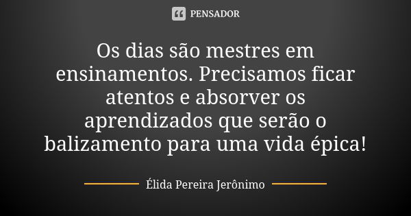 Os dias são mestres em ensinamentos. Precisamos ficar atentos e absorver os aprendizados que serão o balizamento para uma vida épica!... Frase de Élida Pereira Jerônimo.