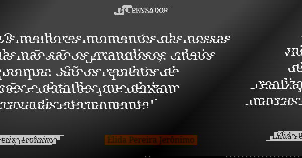 Os melhores momentos das nossas vidas não são os grandiosos, cheios de pompa. São os repletos de realizações e detalhes que deixam marcas cravadas eternamente!... Frase de Élida Pereira Jerônimo.