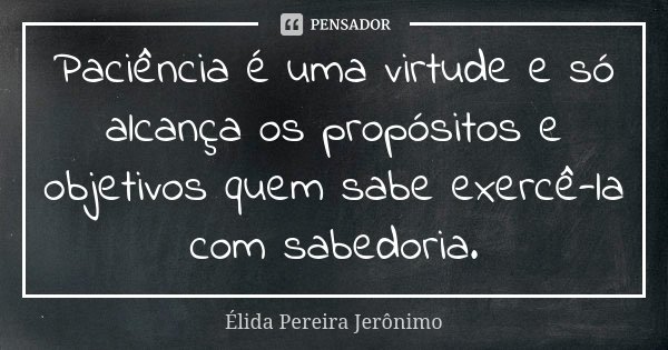 Paciência é uma virtude e só alcança os propósitos e objetivos quem sabe exercê-la com sabedoria.... Frase de Élida Pereira Jeronimo.