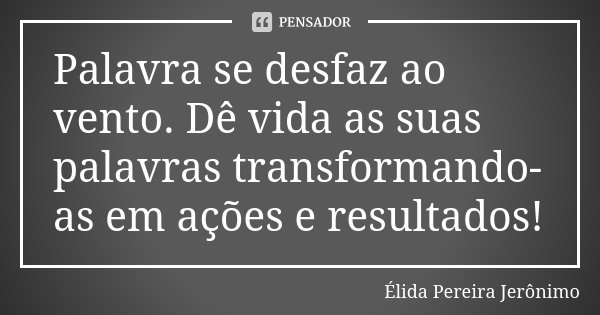 Palavra se desfaz ao vento. Dê vida as suas palavras transformando-as em ações e resultados!... Frase de Élida Pereira Jeronimo.