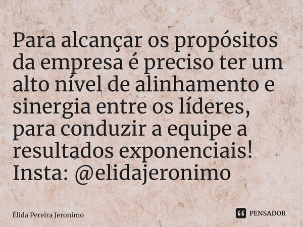 ⁠Para alcançar os propósitos da empresa é preciso ter um alto nível de alinhamento e sinergia entre os líderes, para conduzir a equipe a resultados exponenciais... Frase de Élida Pereira Jerônimo.