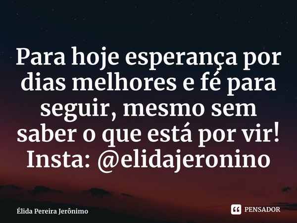 ⁠Para hoje esperança por dias melhores e fé para seguir, mesmo sem saber o que está por vir! Insta: @elidajeronino... Frase de Élida Pereira Jerônimo.
