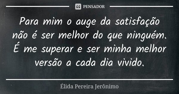 Para mim o auge da satisfação não é ser melhor do que ninguém. É me superar e ser minha melhor versão a cada dia vivido.... Frase de Élida Pereira Jerônimo.