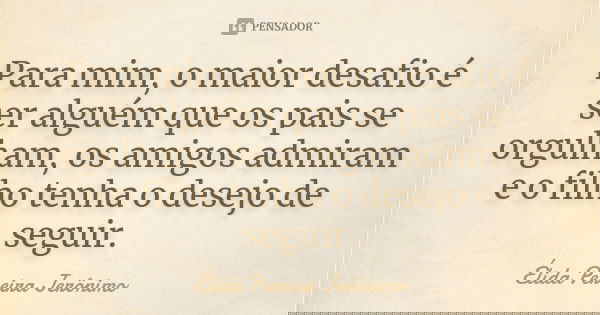 Para mim, o maior desafio é ser alguém que os pais se orgulham, os amigos admiram e o filho tenha o desejo de seguir.... Frase de Élida Pereira Jerônimo.