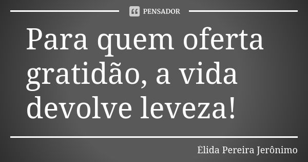 Para quem oferta gratidão, a vida devolve leveza!... Frase de Élida Pereira Jerônimo.