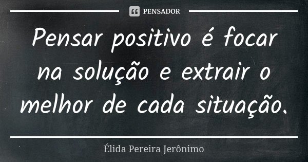 Pensar positivo é focar na solução e extrair o melhor de cada situação.... Frase de Élida Pereira Jerônimo.