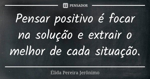 Pensar positivo é focar na solução e extrair o melhor de cada situação.... Frase de Élida Pereira Jerônimo.