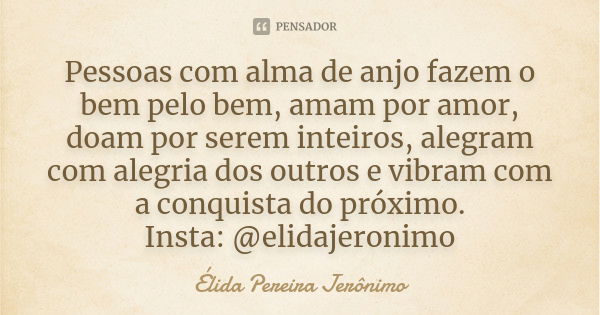 Pessoas com alma de anjo fazem o bem pelo bem, amam por amor, doam por serem inteiros, alegram com alegria dos outros e vibram com a conquista do próximo. Insta... Frase de Élida Pereira Jerônimo.