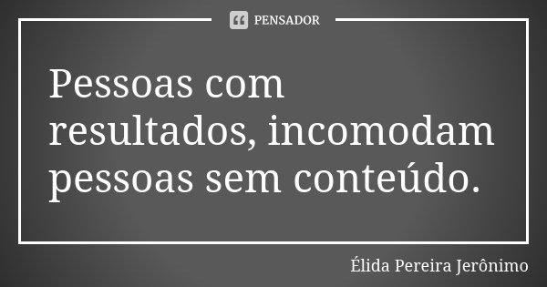 Pessoas com resultados, incomodam pessoas sem conteúdo.... Frase de Élida Pereira Jerônimo.