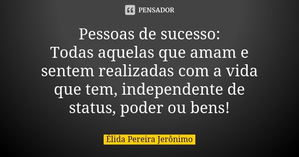 Pessoas de sucesso: Todas aquelas que amam e sentem realizadas com a vida que tem, independente de status, poder ou bens!... Frase de Élida Pereira Jerônimo.